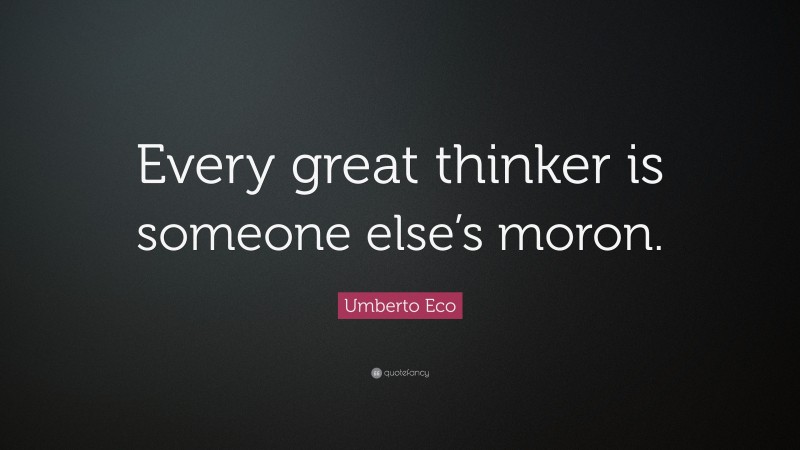 Umberto Eco Quote: “Every great thinker is someone else’s moron.”