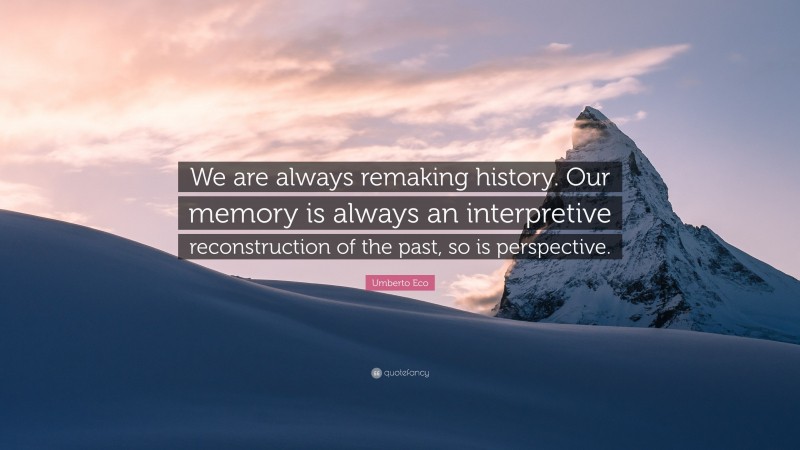 Umberto Eco Quote: “We are always remaking history. Our memory is always an interpretive reconstruction of the past, so is perspective.”