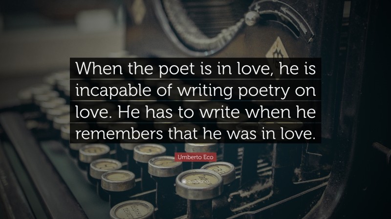 Umberto Eco Quote: “When the poet is in love, he is incapable of writing poetry on love. He has to write when he remembers that he was in love.”