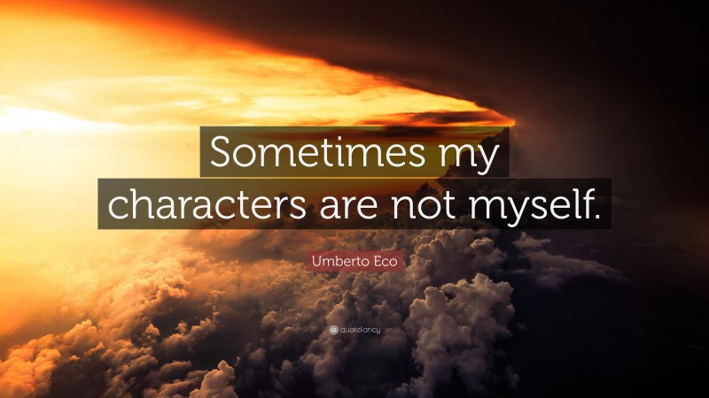 Umberto Eco Quote: “Sometimes my characters are not myself.”