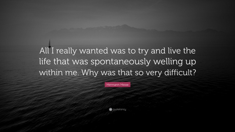 Hermann Hesse Quote: “All I really wanted was to try and live the life that was spontaneously welling up within me. Why was that so very difficult?”