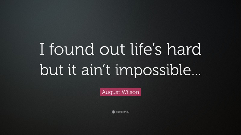 August Wilson Quote: “I found out life’s hard but it ain’t impossible...”