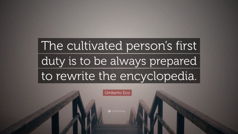 Umberto Eco Quote: “The cultivated person’s first duty is to be always prepared to rewrite the encyclopedia.”