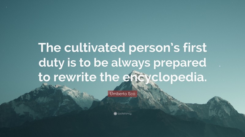 Umberto Eco Quote: “The cultivated person’s first duty is to be always prepared to rewrite the encyclopedia.”