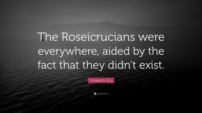 Umberto Eco Quote: “The Roseicrucians were everywhere, aided by the fact that they didn’t exist.”