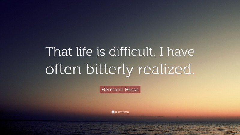 Hermann Hesse Quote: “That life is difficult, I have often bitterly realized.”