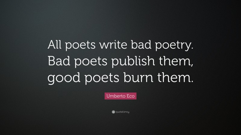 Umberto Eco Quote: “All poets write bad poetry. Bad poets publish them, good poets burn them.”