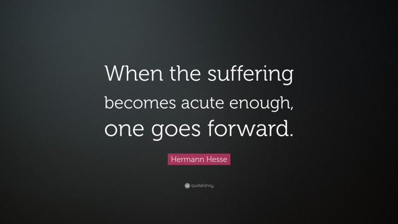 Hermann Hesse Quote: “When the suffering becomes acute enough, one goes forward.”