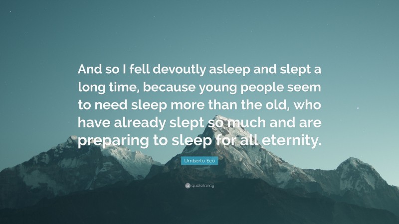 Umberto Eco Quote: “And so I fell devoutly asleep and slept a long time, because young people seem to need sleep more than the old, who have already slept so much and are preparing to sleep for all eternity.”