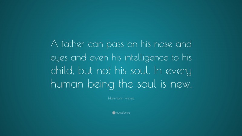 Hermann Hesse Quote: “A father can pass on his nose and eyes and even his intelligence to his child, but not his soul. In every human being the soul is new.”