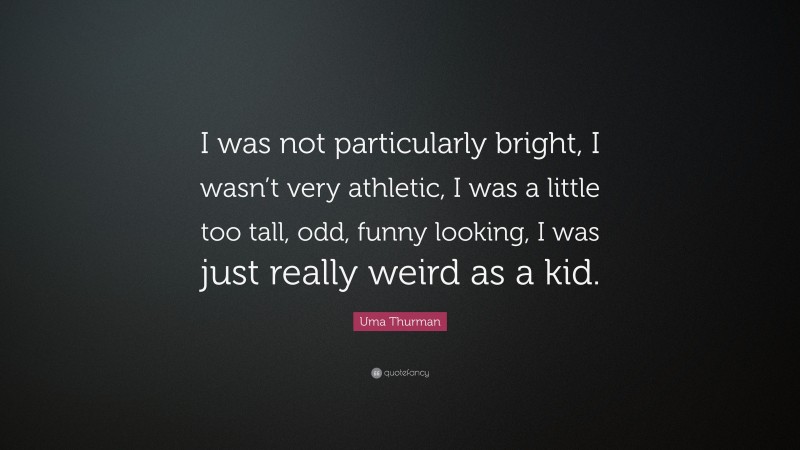 Uma Thurman Quote: “I was not particularly bright, I wasn’t very athletic, I was a little too tall, odd, funny looking, I was just really weird as a kid.”