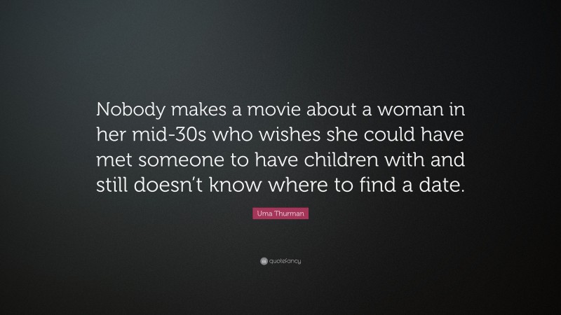 Uma Thurman Quote: “Nobody makes a movie about a woman in her mid-30s who wishes she could have met someone to have children with and still doesn’t know where to find a date.”
