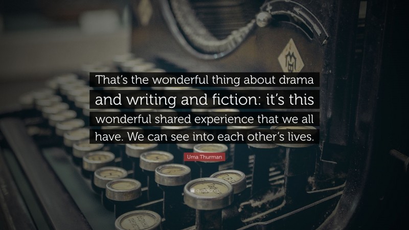 Uma Thurman Quote: “That’s the wonderful thing about drama and writing and fiction: it’s this wonderful shared experience that we all have. We can see into each other’s lives.”