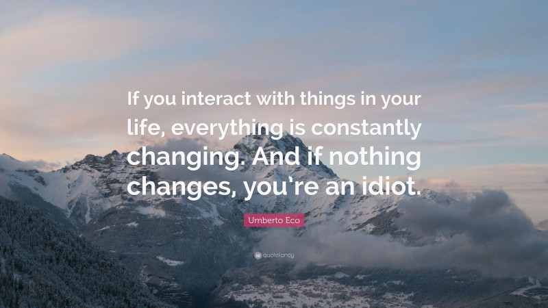 Umberto Eco Quote: “If you interact with things in your life, everything is constantly changing. And if nothing changes, you’re an idiot.”