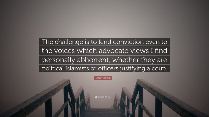 Orhan Pamuk Quote: “The challenge is to lend conviction even to the voices which advocate views I find personally abhorrent, whether they are political Islamists or officers justifying a coup.”