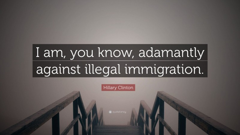Hillary Clinton Quote: “I am, you know, adamantly against illegal immigration.”