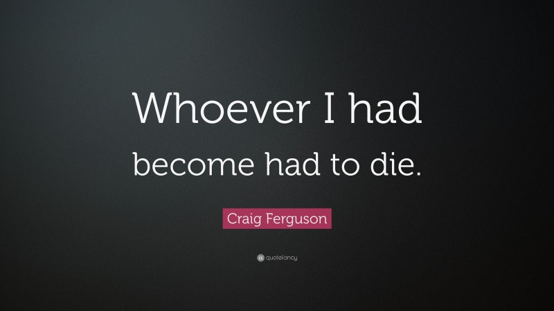 Craig Ferguson Quote: “Whoever I had become had to die.”