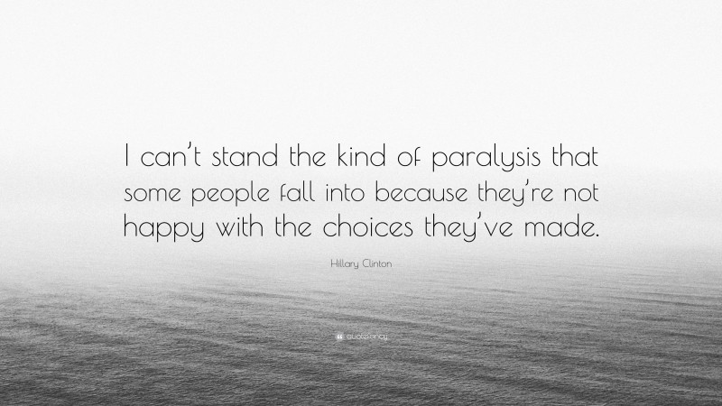 Hillary Clinton Quote: “I can’t stand the kind of paralysis that some people fall into because they’re not happy with the choices they’ve made.”