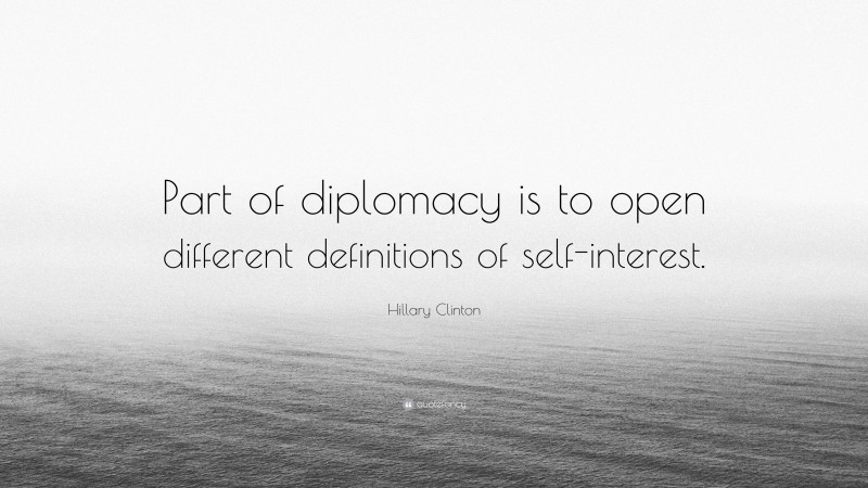 Hillary Clinton Quote: “Part of diplomacy is to open different definitions of self-interest.”