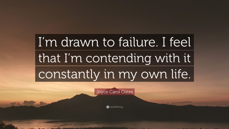 Joyce Carol Oates Quote: “I’m drawn to failure. I feel that I’m contending with it constantly in my own life.”