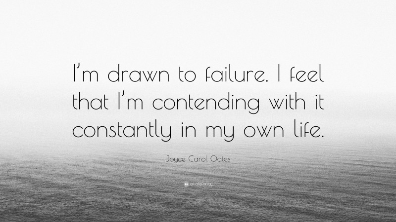 Joyce Carol Oates Quote: “I’m drawn to failure. I feel that I’m contending with it constantly in my own life.”