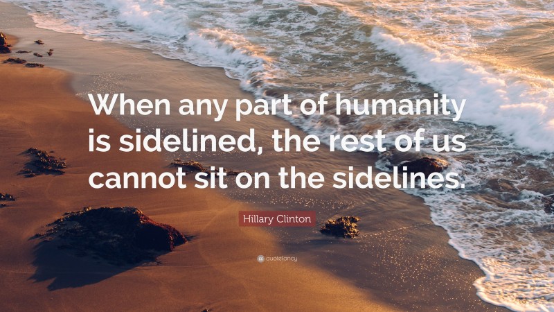 Hillary Clinton Quote: “When any part of humanity is sidelined, the rest of us cannot sit on the sidelines.”