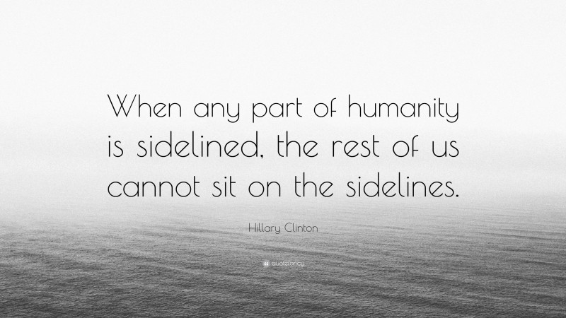 Hillary Clinton Quote: “When any part of humanity is sidelined, the rest of us cannot sit on the sidelines.”