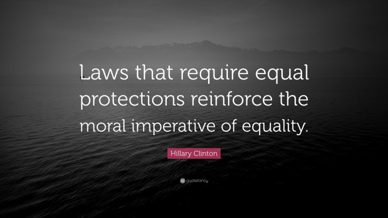 Hillary Clinton Quote: “Laws that require equal protections reinforce the moral imperative of equality.”