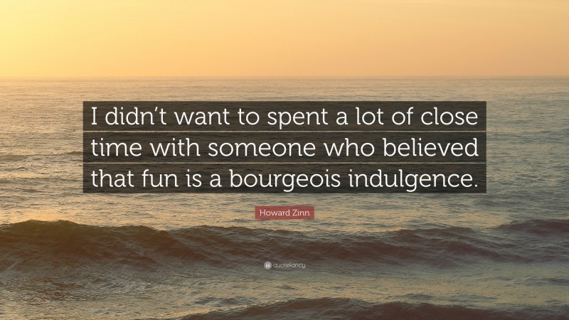 Howard Zinn Quote: “I didn’t want to spent a lot of close time with someone who believed that fun is a bourgeois indulgence.”