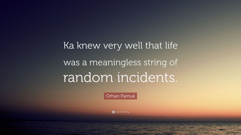 Orhan Pamuk Quote: “Ka knew very well that life was a meaningless string of random incidents.”