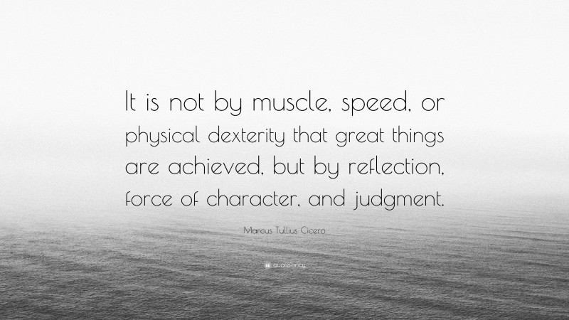 Marcus Tullius Cicero Quote: “It is not by muscle, speed, or physical dexterity that great things are achieved, but by reflection, force of character, and judgment.”