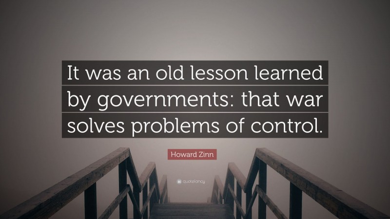 Howard Zinn Quote: “It was an old lesson learned by governments: that war solves problems of control.”