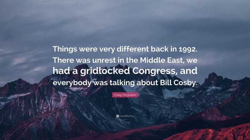 Craig Ferguson Quote: “Things were very different back in 1992. There was unrest in the Middle East, we had a gridlocked Congress, and everybody was talking about Bill Cosby.”