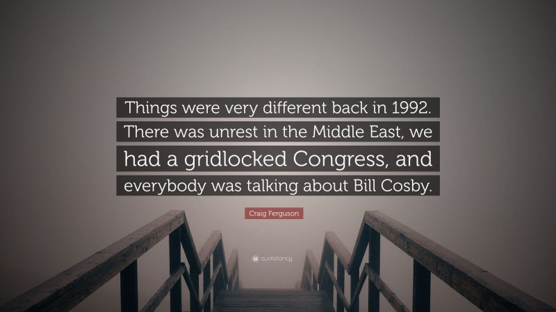 Craig Ferguson Quote: “Things were very different back in 1992. There was unrest in the Middle East, we had a gridlocked Congress, and everybody was talking about Bill Cosby.”