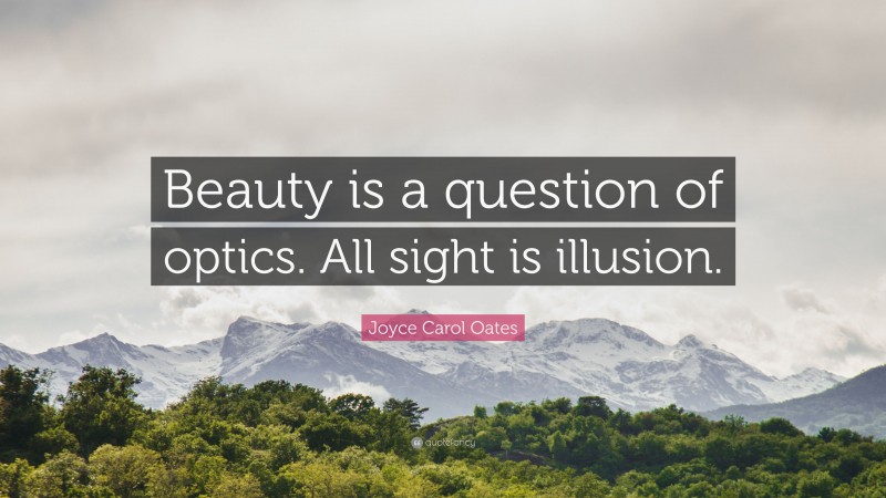 Joyce Carol Oates Quote: “Beauty is a question of optics. All sight is illusion.”