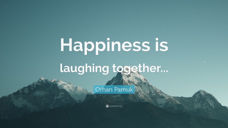 Orhan Pamuk Quote: “Happiness is laughing together...”