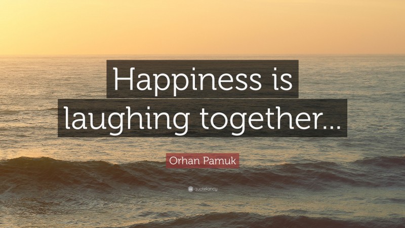 Orhan Pamuk Quote: “Happiness is laughing together...”