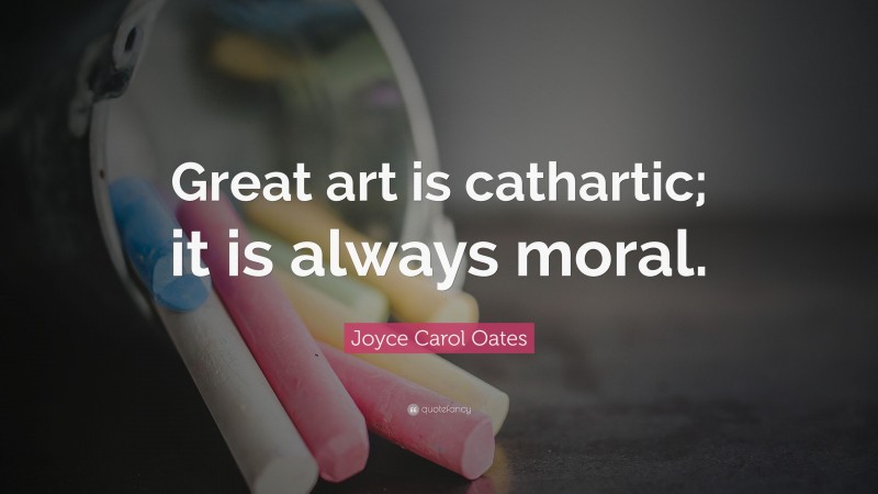 Joyce Carol Oates Quote: “Great art is cathartic; it is always moral.”