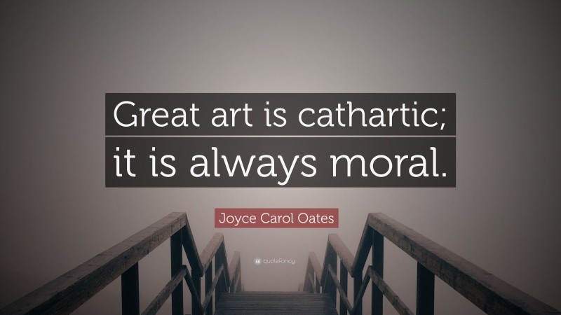Joyce Carol Oates Quote: “Great art is cathartic; it is always moral.”