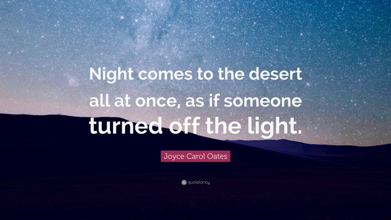 Joyce Carol Oates Quote: “Night comes to the desert all at once, as if someone turned off the light.”
