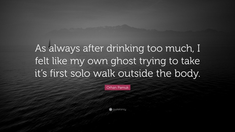 Orhan Pamuk Quote: “As always after drinking too much, I felt like my own ghost trying to take it’s first solo walk outside the body.”