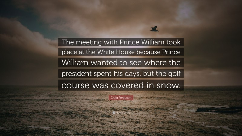 Craig Ferguson Quote: “The meeting with Prince William took place at the White House because Prince William wanted to see where the president spent his days, but the golf course was covered in snow.”