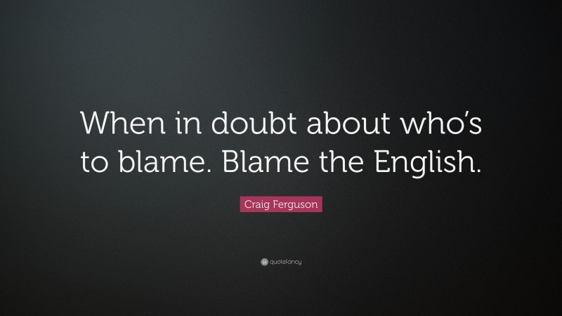 Craig Ferguson Quote: “When in doubt about who’s to blame. Blame the English.”