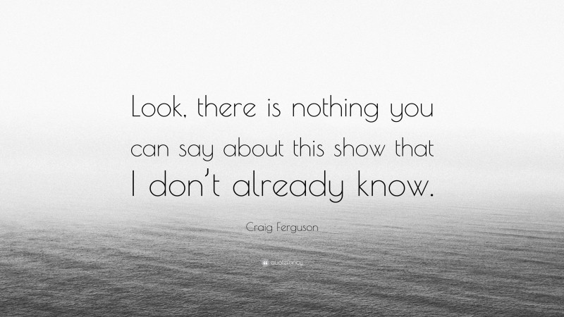 Craig Ferguson Quote: “Look, there is nothing you can say about this show that I don’t already know.”