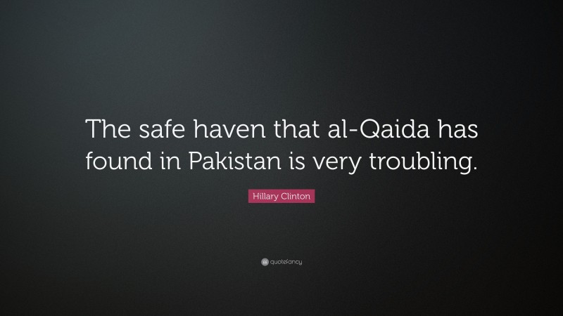 Hillary Clinton Quote: “The safe haven that al-Qaida has found in Pakistan is very troubling.”