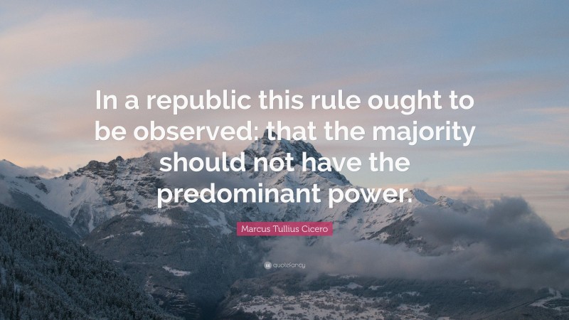 Marcus Tullius Cicero Quote: “In a republic this rule ought to be observed: that the majority should not have the predominant power.”