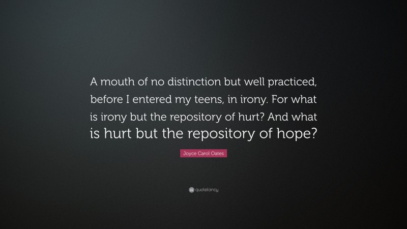 Joyce Carol Oates Quote: “A mouth of no distinction but well practiced, before I entered my teens, in irony. For what is irony but the repository of hurt? And what is hurt but the repository of hope?”