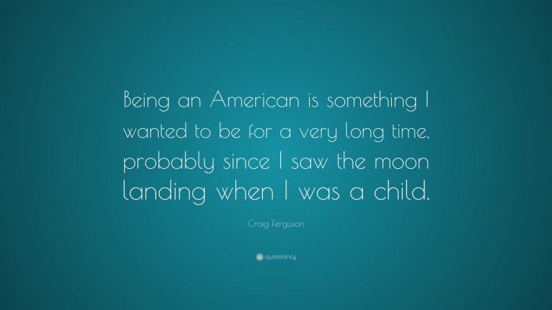 Craig Ferguson Quote: “Being an American is something I wanted to be for a very long time, probably since I saw the moon landing when I was a child.”