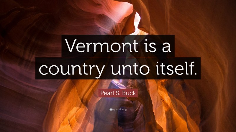 Pearl S. Buck Quote: “Vermont is a country unto itself.”