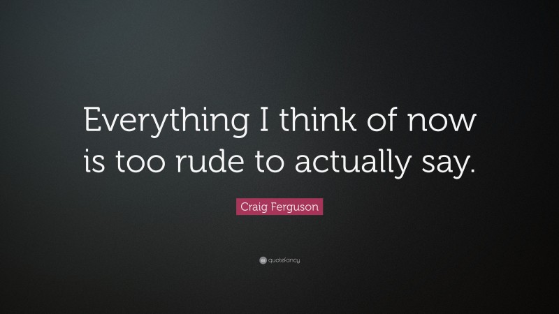 Craig Ferguson Quote: “Everything I think of now is too rude to actually say.”